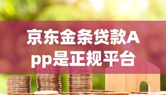 京东金条贷款App是正规平台吗？从资质到用户评价全面解析