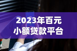 2023年百元小额贷款平台app推荐：快速到账、低息安全攻略