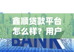 鑫顺贷款平台怎么样？用户评价、利率、申请流程全解析