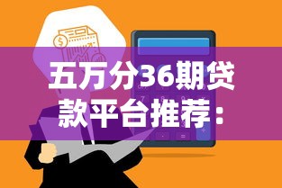 五万分36期贷款平台推荐：正规低息渠道全解析