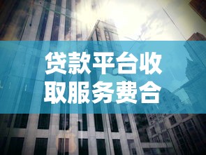 贷款平台收取服务费合理吗？解析费用背后的逻辑与合法性