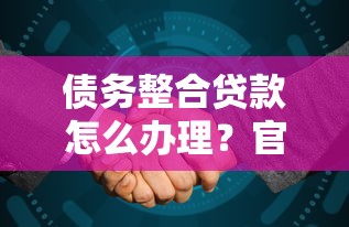 债务整合贷款怎么办理？官方平台申请指南及避坑技巧