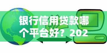 银行信用贷款哪个平台好?2023年靠谱平台推荐及申请攻略 银行信用贷款哪个平台好?2023年靠谱平台推荐及申请攻略