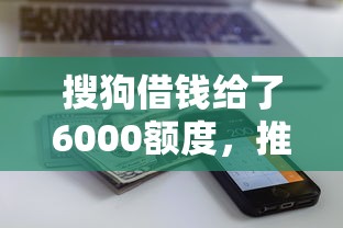搜狗借钱给了6000额度，推荐五个十大网贷平台