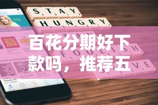 百花分期好下款吗，推荐五个执行人贷款稳下的口子