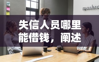 失信人员哪里能借钱，阐述5家贷款多好借款的平台