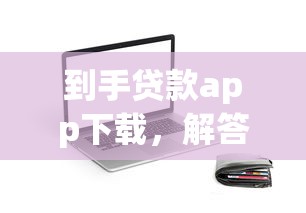 到手贷款app下载，解答五家不看综合评估的百分百下款的软件