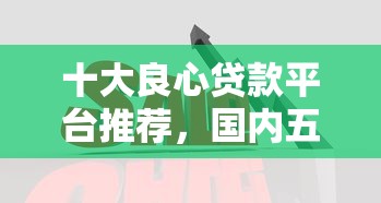 十大良心贷款平台推荐，国内五大借钱平台好