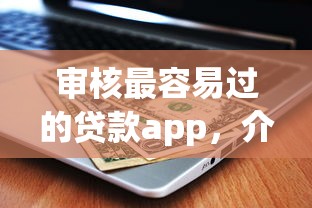 审核最容易过的贷款app，介绍五个平台借钱容易通过不看征信