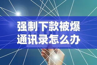 强制下款被爆通讯录怎么办，解答五家腾讯贷款平台叫什么