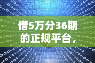 借5万分36期的正规平台，同城五个网贷秒拒能下款的口子