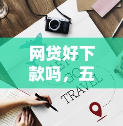 网贷好下款吗，五大最新撸口子