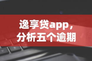 逸享贷app，分析五个逾期能下款的平台