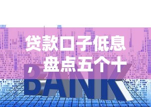 贷款口子低息，盘点五个十大良心贷款平台利息低
