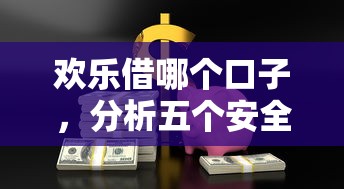 欢乐借哪个口子，分析五个安全的贷款平台
