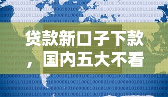 贷款新口子下款，国内五大不看综合评分夜间直接能下款又正规的平台