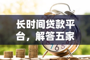 长时间贷款平台，解答五家借款平台借钱好