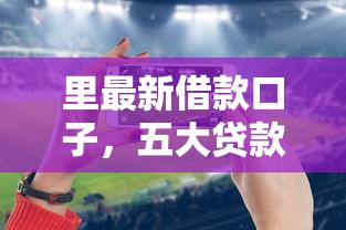 里最新借款口子，五大贷款平台小额贷款