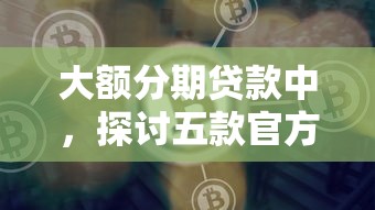 大额分期贷款中，探讨五款官方贷款平台