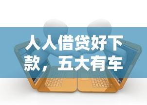 人人借贷好下款，五大有车贷款平台