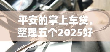 平安的掌上车贷，整理五个2025好下款的口子
