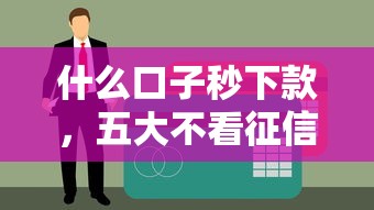 什么口子秒下款，五大不看征信容易贷款的平台