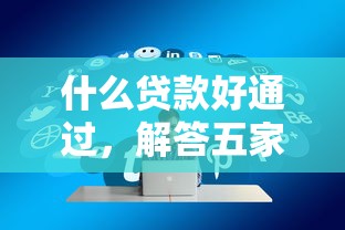 什么贷款好通过，解答五家贷款平台好
