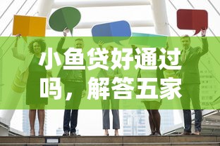 小鱼贷好通过吗，解答五家什么借钱平台靠谱