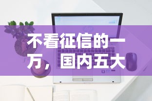 不看征信的一万，国内五大贷款容易下款的平台