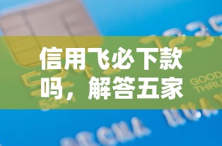 信用飞必下款吗，解答五家平台容易借款成功