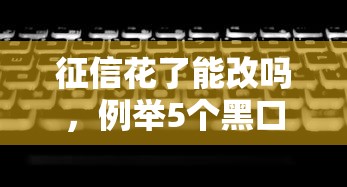 征信花了能改吗，例举5个黑口子秒下款