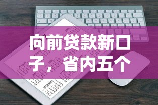 向前贷款新口子，省内五个微信上有什么贷款平台