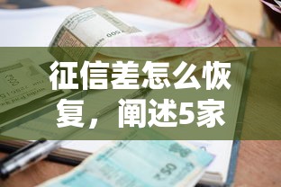 征信差怎么恢复，阐述5家额度大容易通过的平台借款