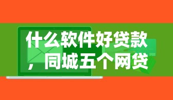 什么软件好贷款，同城五个网贷综合评分不足平台能借2000块急用