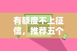 有额度不上征信，推荐五个征信花了可以贷款的平台