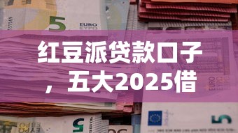 红豆派贷款口子，五大2025借钱口子必下款