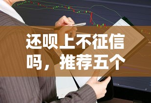 还呗上不征信吗，推荐五个只看芝麻分不看征信的纯线上审批平台