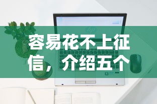 容易花不上征信，介绍五个哪些网贷平台好下款