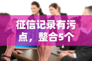 征信记录有污点，整合5个平台贷款一定下得来