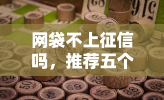 网袋不上征信吗,推荐五个不查征信的口子 网袋不上征信吗,推荐五个不查征信的口子