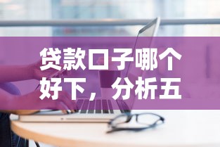 贷款口子哪个好下,分析五个现在平台好贷款 贷款口子哪个好下,分析五个现在平台好贷款