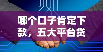 哪个口子肯定下款,五大平台贷款额度高 哪个口子肯定下款,五大平台贷款额度高