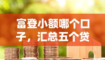 富登小额哪个口子，汇总五个贷款利率低的平台