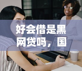 好会借是黑网贷吗，国内五大网贷逾期还可以借钱的口子