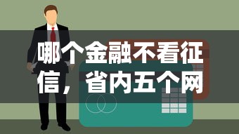 哪个金融不看征信,省内五个网贷平台名字大全列表 哪个金融不看征信,省内五个网贷平台名字大全列表
