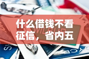 什么借钱不看征信,省内五个21岁借钱的平台100%能借到 什么借钱不看征信,省内五个21岁借钱的平台100%能借到