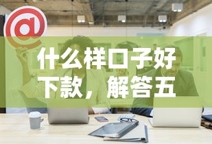 什么样口子好下款，解答五家网贷口子大全平台