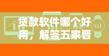 贷款软件哪个好用，解答五家晋商消金是贷款平台
