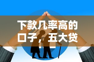 下款几率高的口子，五大贷款平台好利息低