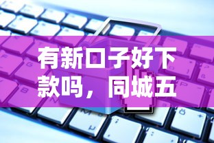 有新口子好下款吗，同城五个消费贷款平台